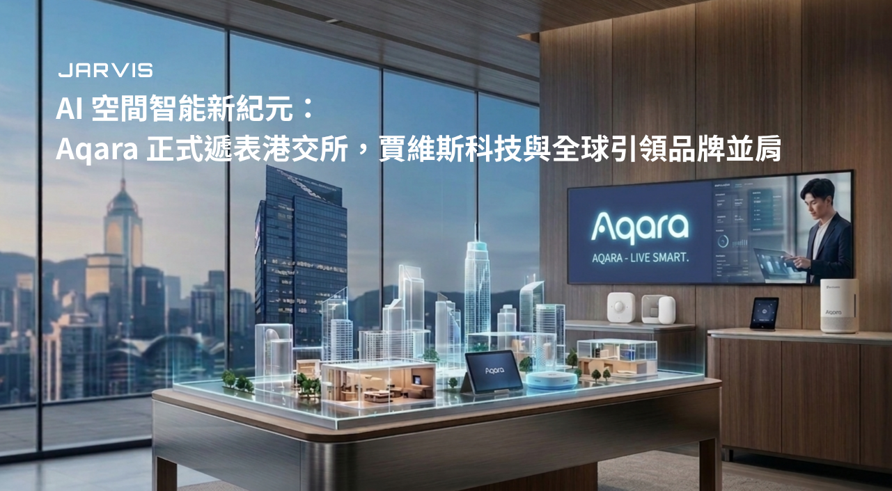 AI 空間智能新紀元：Aqara 正式遞表港交所，賈維斯科技與全球引領品牌並肩